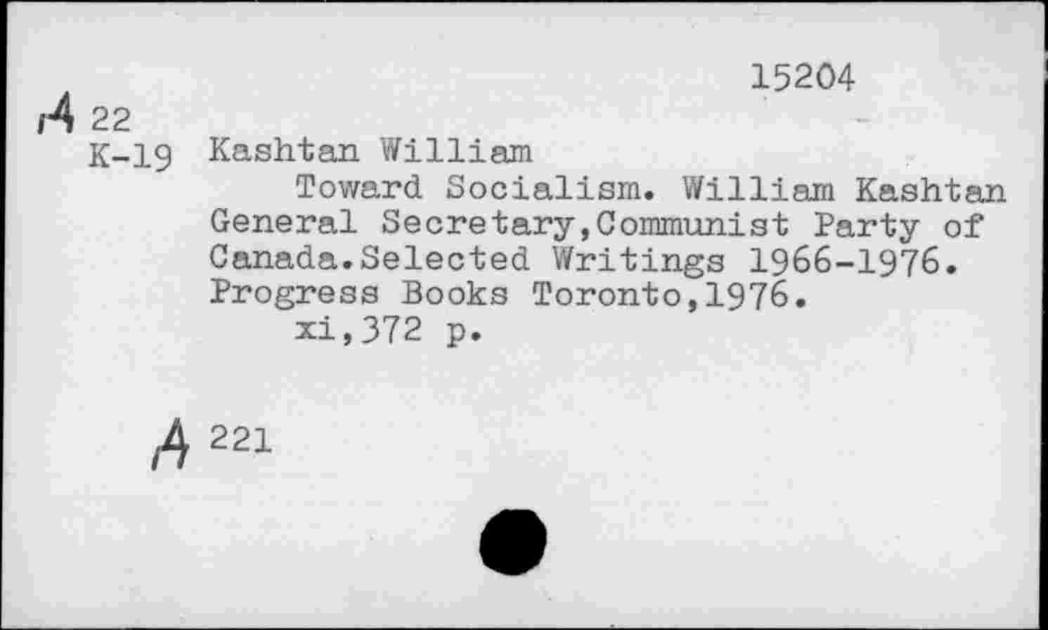 ﻿15204
22
K-ig Kashtan William
Toward Socialism. William Kashtan General Secretary,Communist Party of Canada.Selected Writings 1966-1976. Progress Books Toronto,1976.
xi,372 p.
4221